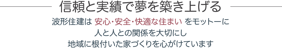 波形住建のコンセプト 信頼と実績で夢を築き上げる〜波形住建は、安心・安全・快適な住まい をモットーに、人と人との関係を大切にし、地域に根付いた家づくりを心がけています。